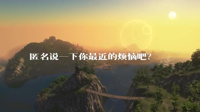 匿名说一下你最近的烦恼吧？
