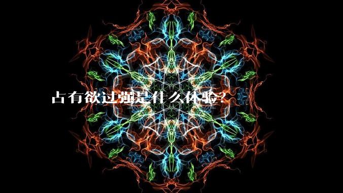 占有欲过强是什么体验？